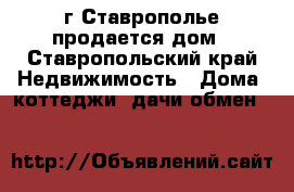 г.Ставрополье продается дом - Ставропольский край Недвижимость » Дома, коттеджи, дачи обмен   
